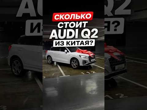 Сколько стоит Ауди q2 из Китая ? Сколько стоит Ауди q2 из Китая ?